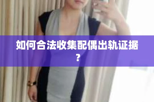 如何合法收集配偶出轨证据？