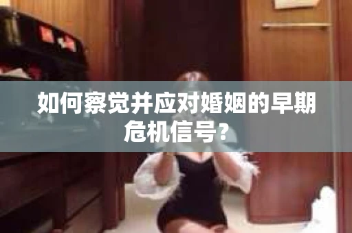 如何察觉并应对婚姻的早期危机信号？