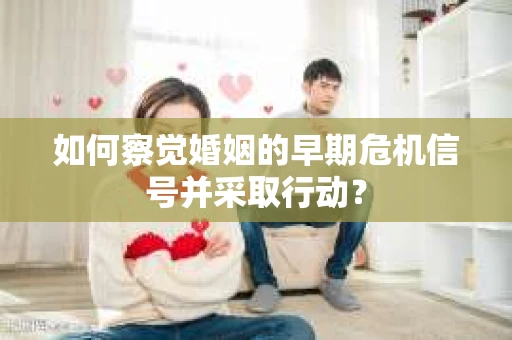 如何察觉婚姻的早期危机信号并采取行动？