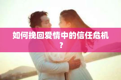 如何挽回爱情中的信任危机？