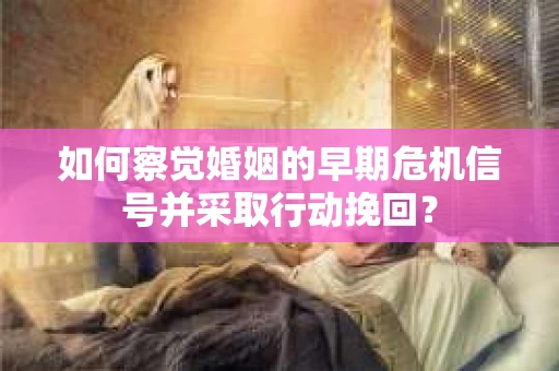 如何察觉婚姻的早期危机信号并采取行动挽回? 如何察觉婚姻的早期危机信号并采取行动挽回?