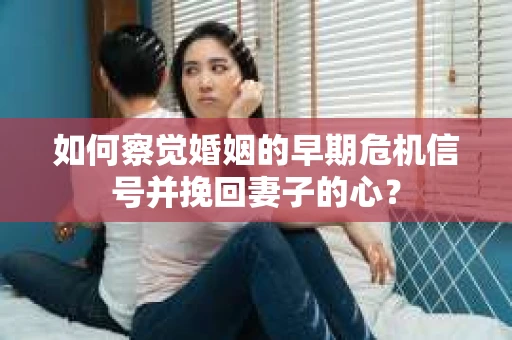 如何察觉婚姻的早期危机信号并挽回妻子的心？
