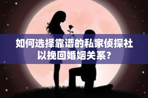 如何选择靠谱的私家侦探社以挽回婚姻关系？