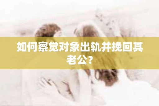 如何察觉对象出轨并挽回其老公？