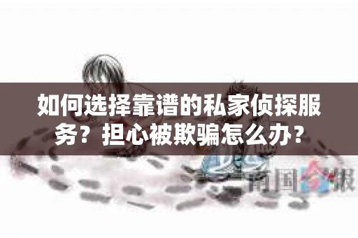 如何选择靠谱的私家侦探服务？担心被欺骗怎么办？