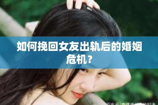 如何挽回女友出轨后的婚姻危机？