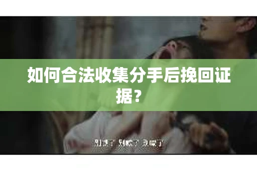 如何合法收集分手后挽回证据？