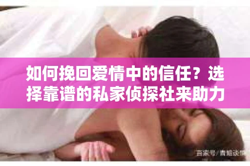 如何挽回爱情中的信任？选择靠谱的私家侦探社来助力