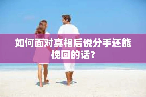 如何面对真相后说分手还能挽回的话？