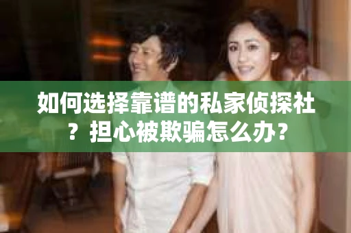 如何选择靠谱的私家侦探社？担心被欺骗怎么办？