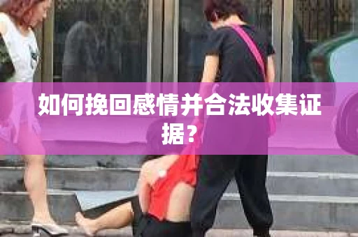 如何挽回感情并合法收集证据？