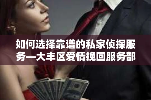 如何选择靠谱的私家侦探服务—大丰区爱情挽回服务部选择指南