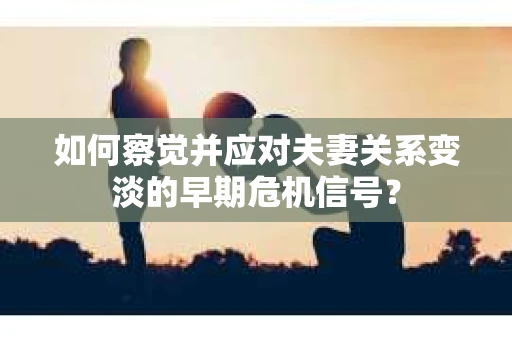 如何察觉并应对夫妻关系变淡的早期危机信号? 如何察觉并应对夫妻关系变淡的早期危机信号?