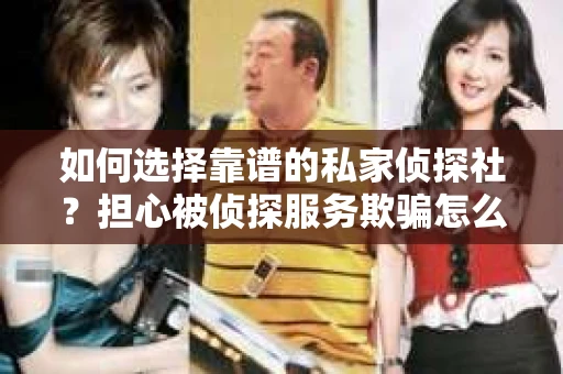 如何选择靠谱的私家侦探社？担心被侦探服务欺骗怎么办？