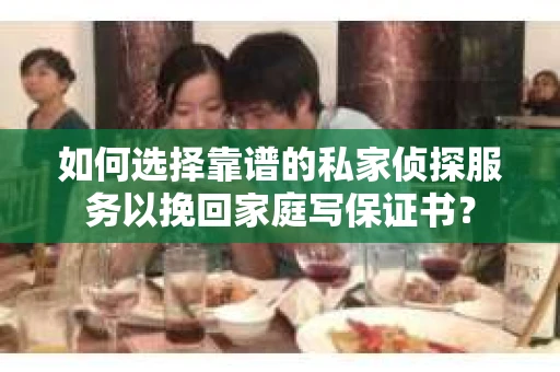 如何选择靠谱的私家侦探服务以挽回家庭写保证书? 如何选择靠谱的私家侦探服务以挽回家庭写保证书?