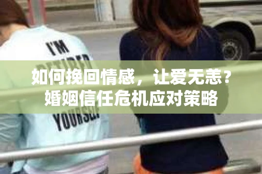 如何挽回情感，让爱无恙？婚姻信任危机应对策略