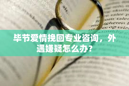 毕节爱情挽回专业咨询，外遇嫌疑怎么办？
