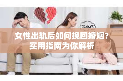 女性出轨后如何挽回婚姻？实用指南为你解析
