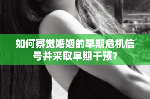 如何察觉婚姻的早期危机信号并采取早期干预？