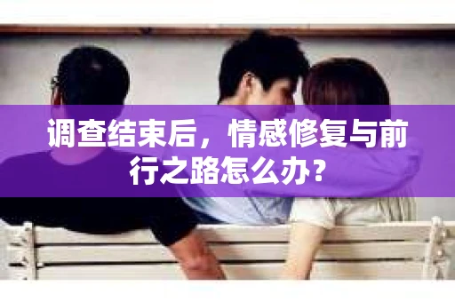 调查结束后，情感修复与前行之路怎么办？