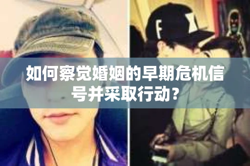 如何察觉婚姻的早期危机信号并采取行动? 如何察觉婚姻的早期危机信号并采取行动?