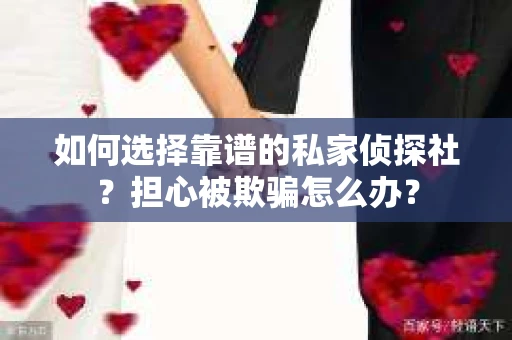 如何选择靠谱的私家侦探社？担心被欺骗怎么办？