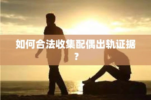 如何合法收集配偶出轨证据? 如何合法收集配偶出轨证据?