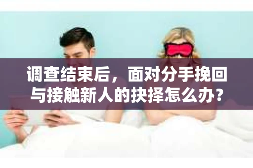 调查结束后,面对分手挽回与接触新人的抉择怎么办? 调查结束后,面对分手挽回与接触新人的抉择怎么办?