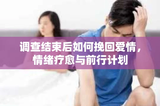 调查结束后如何挽回爱情，情绪疗愈与前行计划