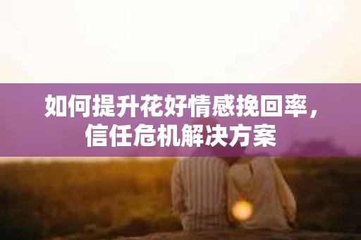 如何提升花好情感挽回率，信任危机解决方案