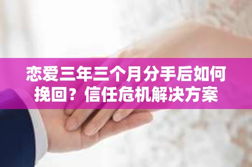 恋爱三年三个月分手后如何挽回？信任危机解决方案