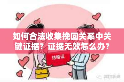 如何合法收集挽回关系中关键证据？证据无效怎么办？