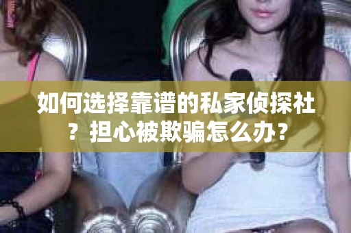 如何选择靠谱的私家侦探社?担心被欺骗怎么办? 如何选择靠谱的私家侦探社?担心被欺骗怎么办?