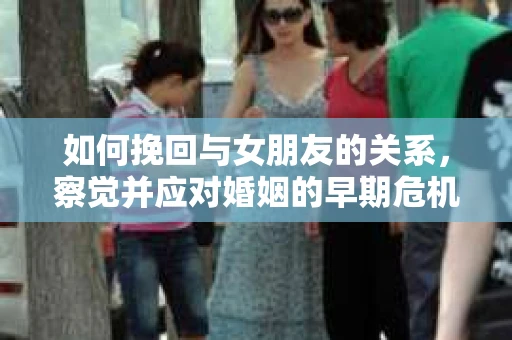 如何挽回与女朋友的关系,察觉并应对婚姻的早期危机信号 如何挽回与女朋友的关系,察觉并应对婚姻的早期危机信号