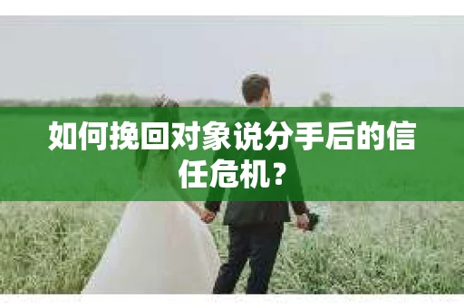 如何挽回对象说分手后的信任危机？