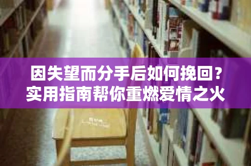 因失望而分手后如何挽回？实用指南帮你重燃爱情之火