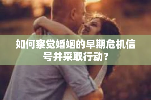 如何察觉婚姻的早期危机信号并采取行动？