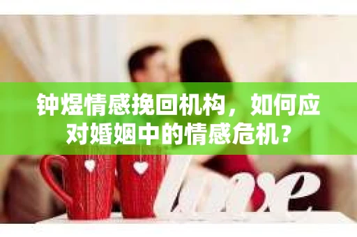 钟煜情感挽回机构，如何应对婚姻中的情感危机？