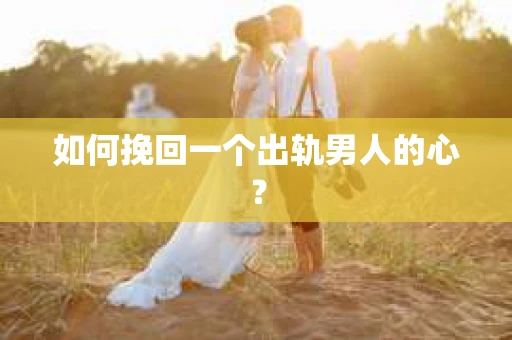 如何挽回一个出轨男人的心? 如何挽回一个出轨男人的心?