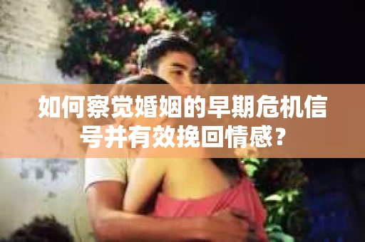 如何察觉婚姻的早期危机信号并有效挽回情感？