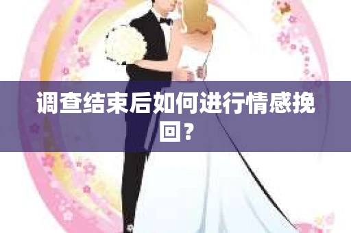 调查结束后如何进行情感挽回？