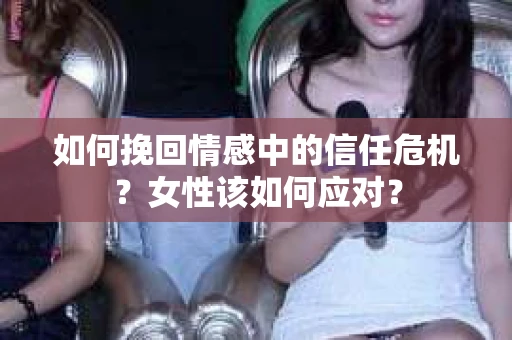如何挽回情感中的信任危机？女性该如何应对？