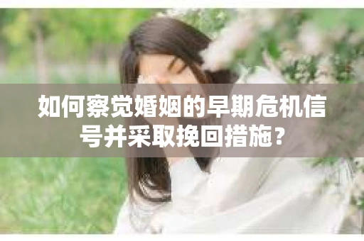 如何察觉婚姻的早期危机信号并采取挽回措施？