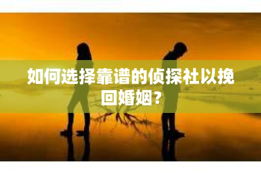 如何选择靠谱的侦探社以挽回婚姻？