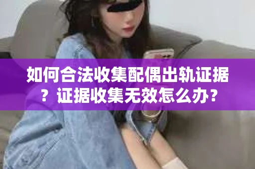 如何合法收集配偶出轨证据？证据收集无效怎么办？