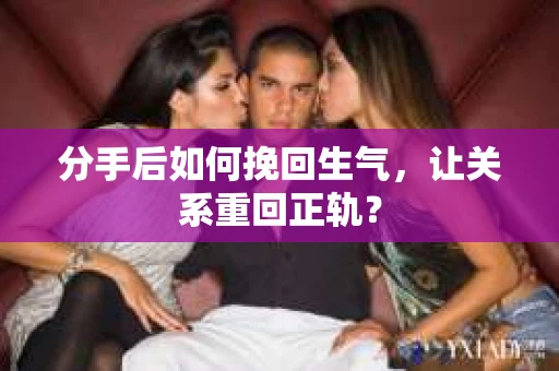 分手后如何挽回生气，让关系重回正轨？