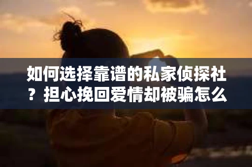 如何选择靠谱的私家侦探社？担心挽回爱情却被骗怎么办？