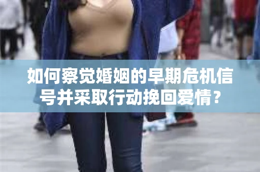 如何察觉婚姻的早期危机信号并采取行动挽回爱情？