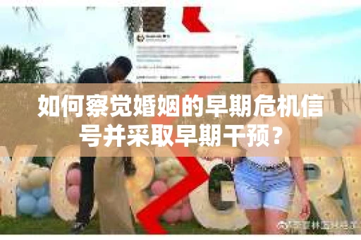 如何察觉婚姻的早期危机信号并采取早期干预？
