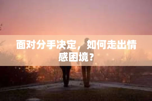 面对分手决定，如何走出情感困境？